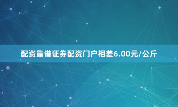 配资靠谱证券配资门户相差6.00元/公斤