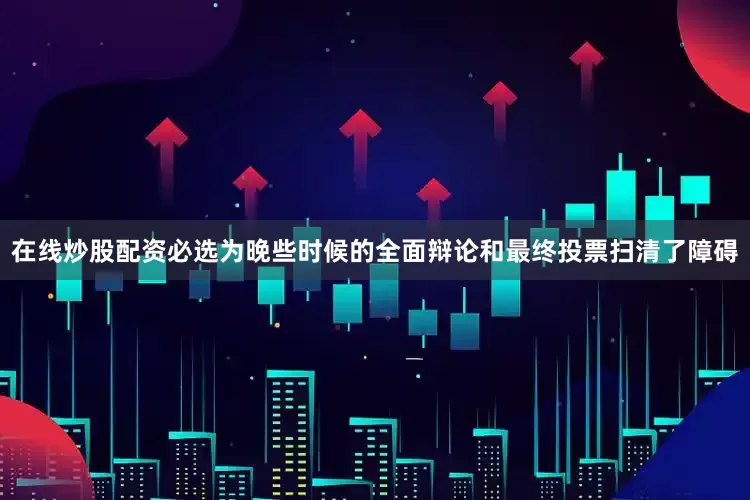 在线炒股配资必选为晚些时候的全面辩论和最终投票扫清了障碍