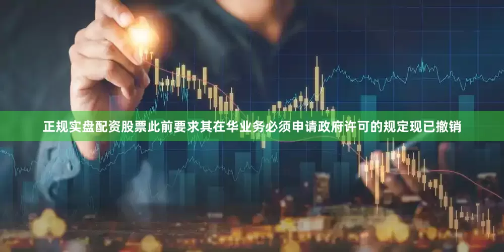 正规实盘配资股票此前要求其在华业务必须申请政府许可的规定现已撤销