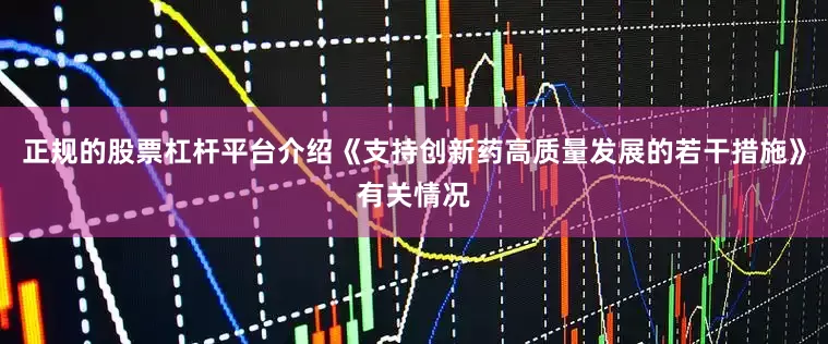 正规的股票杠杆平台介绍《支持创新药高质量发展的若干措施》有关情况