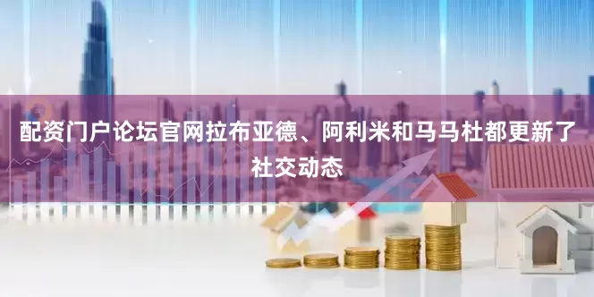 配资门户论坛官网拉布亚德、阿利米和马马杜都更新了社交动态
