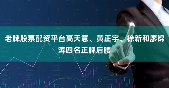 老牌股票配资平台高天意、黄正宇、徐新和廖锦涛四名正牌后腰