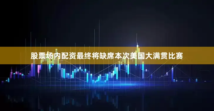 股票场内配资最终将缺席本次美国大满贯比赛