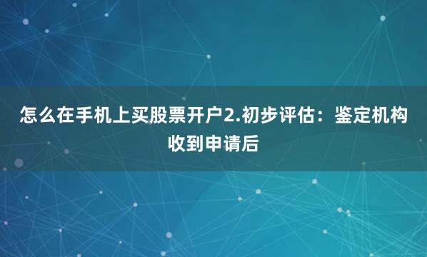 怎么在手机上买股票开户2.初步评估：鉴定机构收到申请后