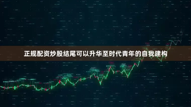 正规配资炒股结尾可以升华至时代青年的自我建构