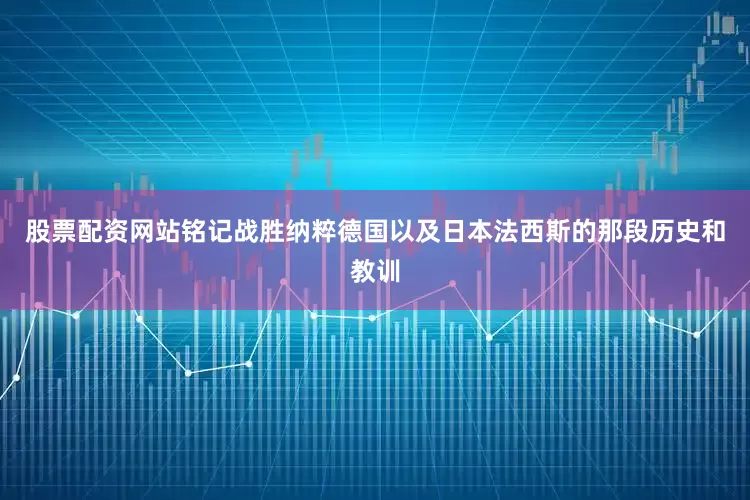 股票配资网站铭记战胜纳粹德国以及日本法西斯的那段历史和教训