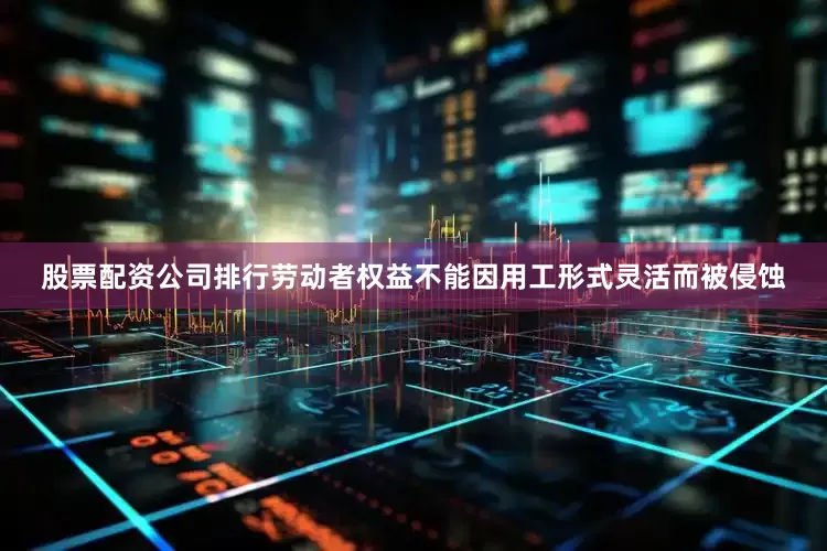 股票配资公司排行劳动者权益不能因用工形式灵活而被侵蚀