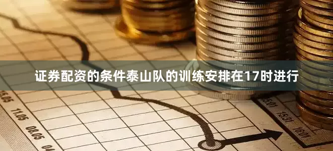 证券配资的条件泰山队的训练安排在17时进行