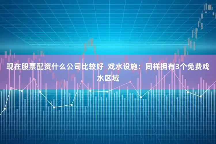 现在股票配资什么公司比较好  戏水设施：同样拥有3个免费戏水区域