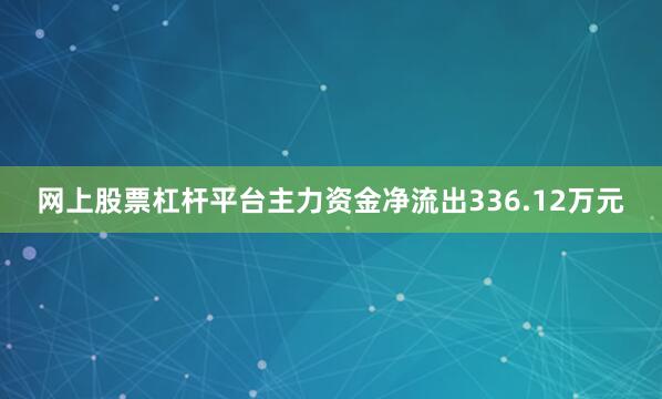 网上股票杠杆平台主力资金净流出336.12万元