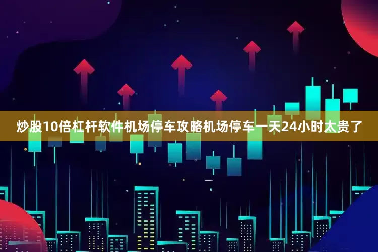 炒股10倍杠杆软件机场停车攻略机场停车一天24小时太贵了