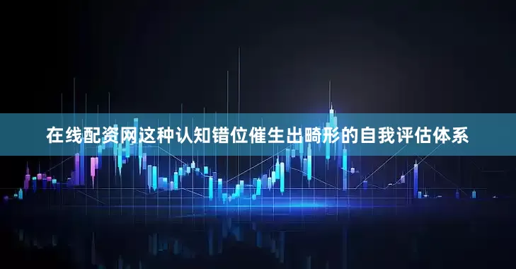 在线配资网这种认知错位催生出畸形的自我评估体系