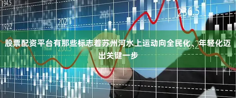 股票配资平台有那些标志着苏州河水上运动向全民化、年轻化迈出关键一步