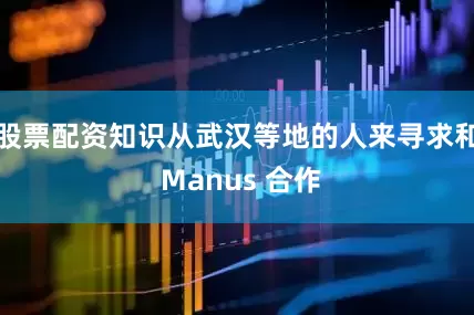 股票配资知识从武汉等地的人来寻求和 Manus 合作