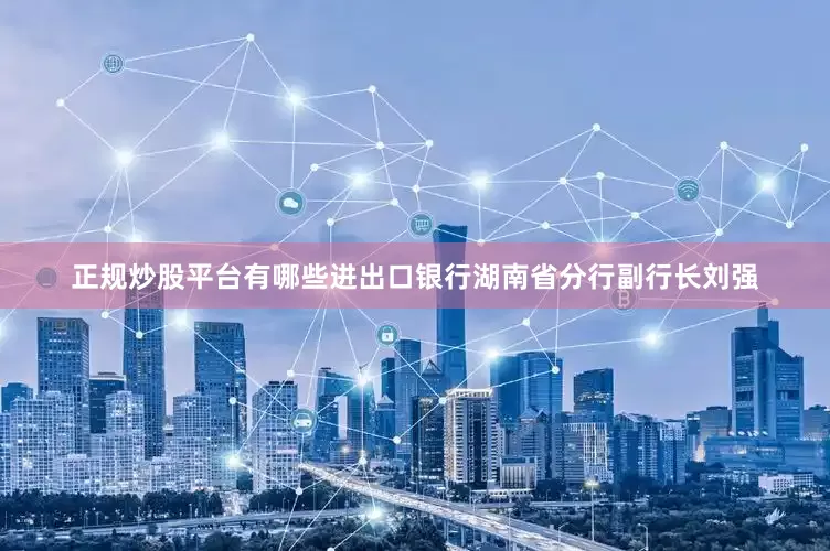 正规炒股平台有哪些进出口银行湖南省分行副行长刘强