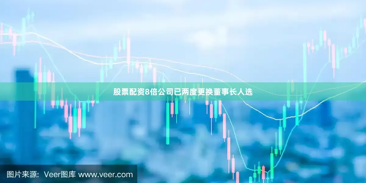 股票配资8倍公司已两度更换董事长人选