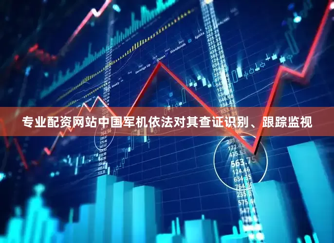专业配资网站中国军机依法对其查证识别、跟踪监视
