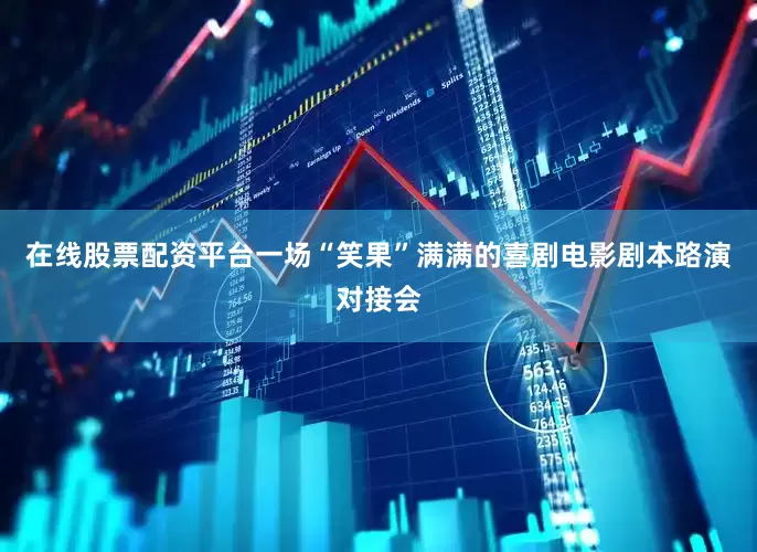 在线股票配资平台一场“笑果”满满的喜剧电影剧本路演对接会