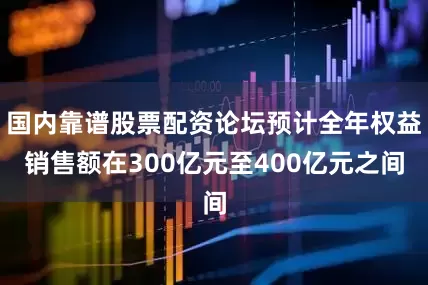 国内靠谱股票配资论坛预计全年权益销售额在300亿元至400亿元之间