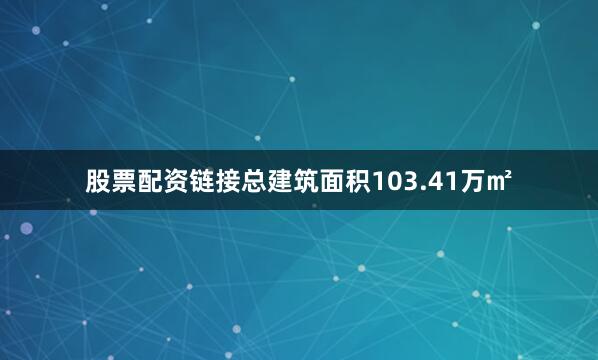 股票配资链接总建筑面积103.41万㎡