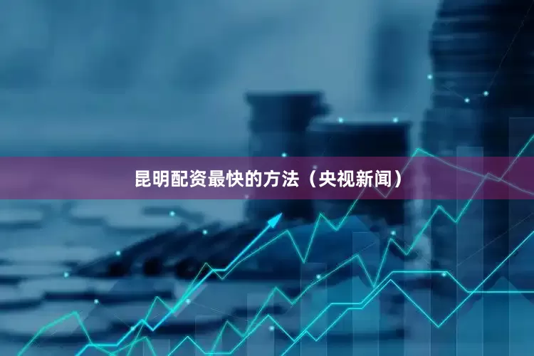 昆明配资最快的方法（央视新闻）