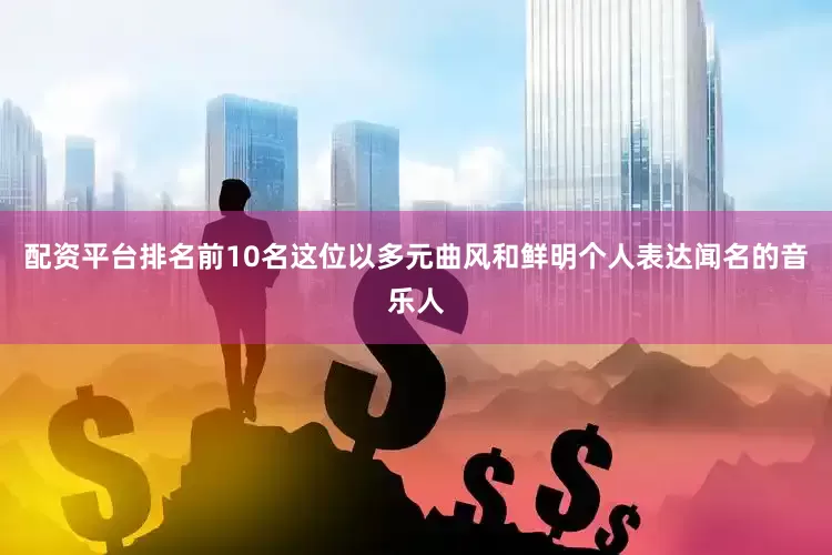 配资平台排名前10名这位以多元曲风和鲜明个人表达闻名的音乐人