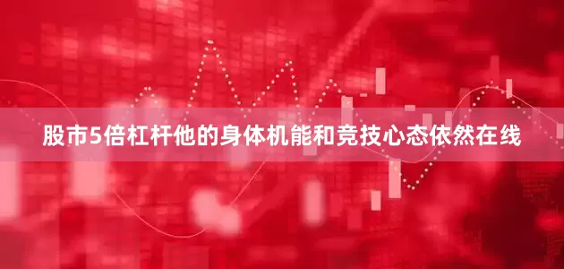 股市5倍杠杆他的身体机能和竞技心态依然在线