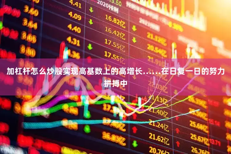 加杠杆怎么炒股实现高基数上的高增长……在日复一日的努力拼搏中