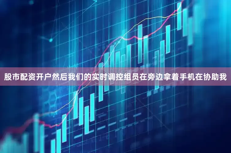 股市配资开户然后我们的实时调控组员在旁边拿着手机在协助我