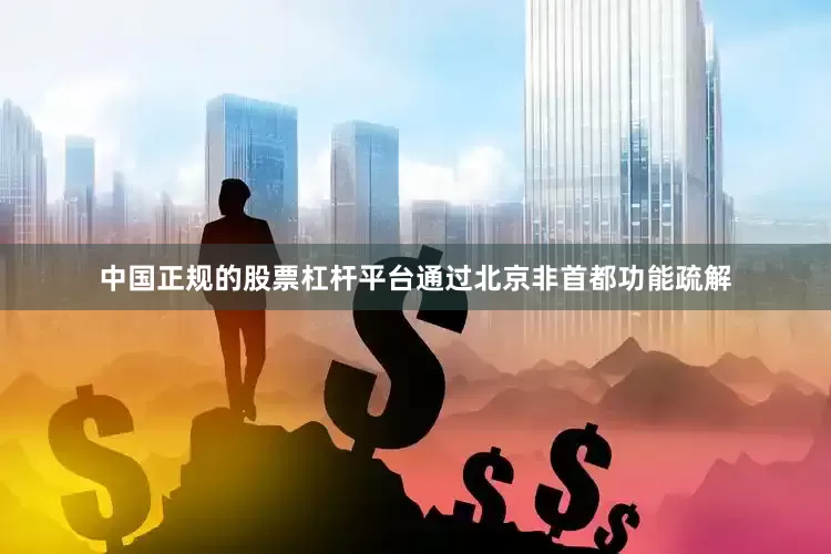 中国正规的股票杠杆平台通过北京非首都功能疏解