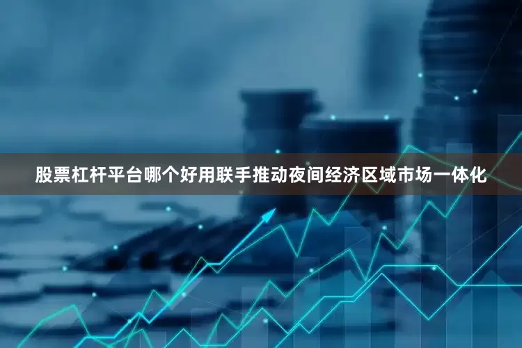 股票杠杆平台哪个好用联手推动夜间经济区域市场一体化
