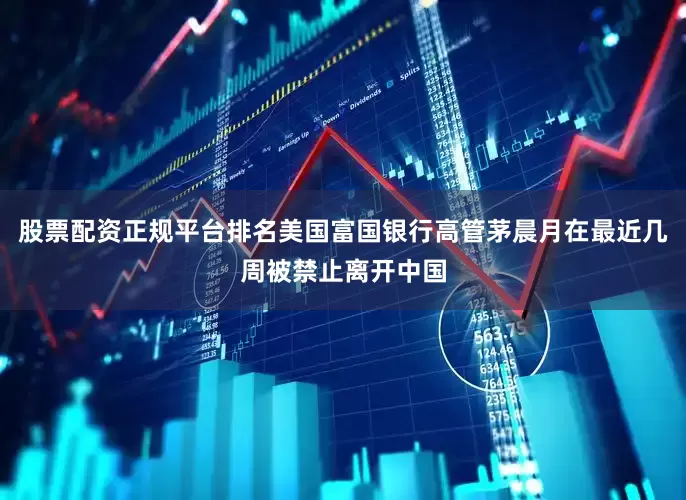 股票配资正规平台排名美国富国银行高管茅晨月在最近几周被禁止离开中国