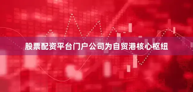 股票配资平台门户公司为自贸港核心枢纽