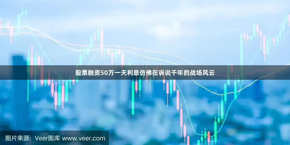 股票融资50万一天利息仿佛在诉说千年的战场风云