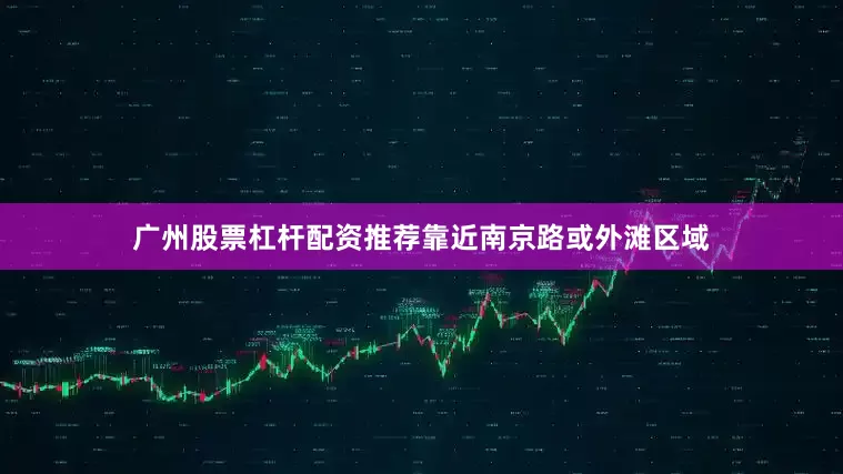 广州股票杠杆配资推荐靠近南京路或外滩区域