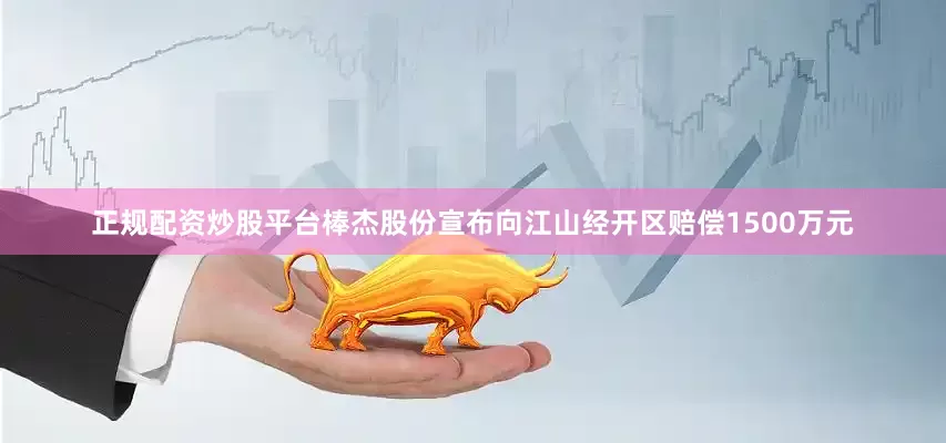 正规配资炒股平台棒杰股份宣布向江山经开区赔偿1500万元