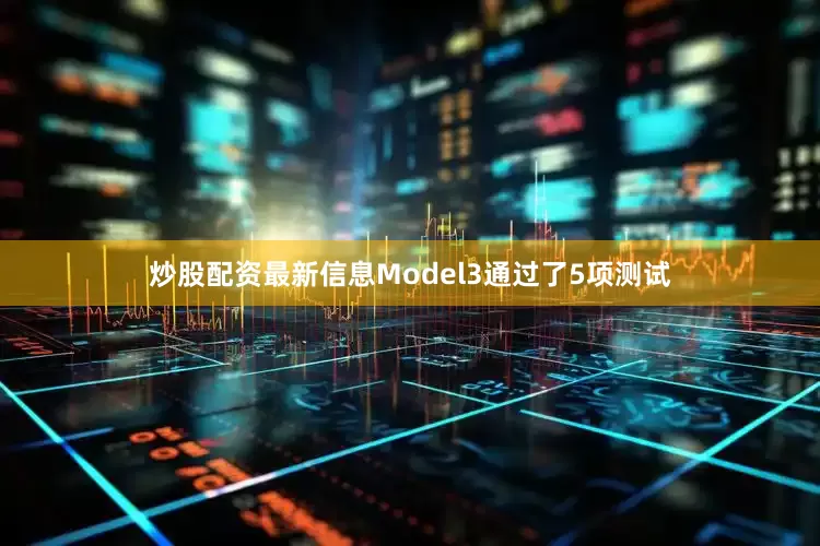 炒股配资最新信息Model3通过了5项测试