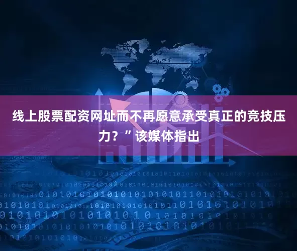 线上股票配资网址而不再愿意承受真正的竞技压力？”该媒体指出