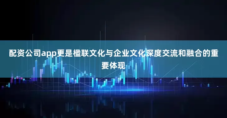 配资公司app更是楹联文化与企业文化深度交流和融合的重要体现