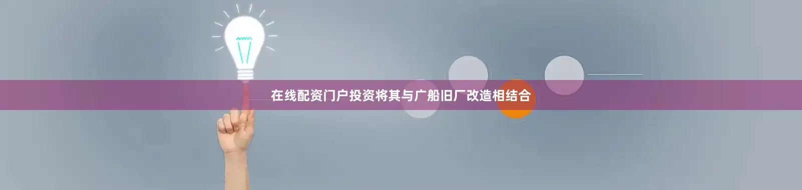 在线配资门户投资将其与广船旧厂改造相结合