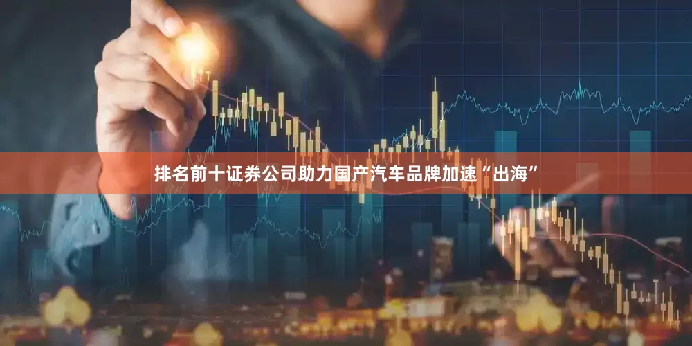 排名前十证券公司助力国产汽车品牌加速“出海”