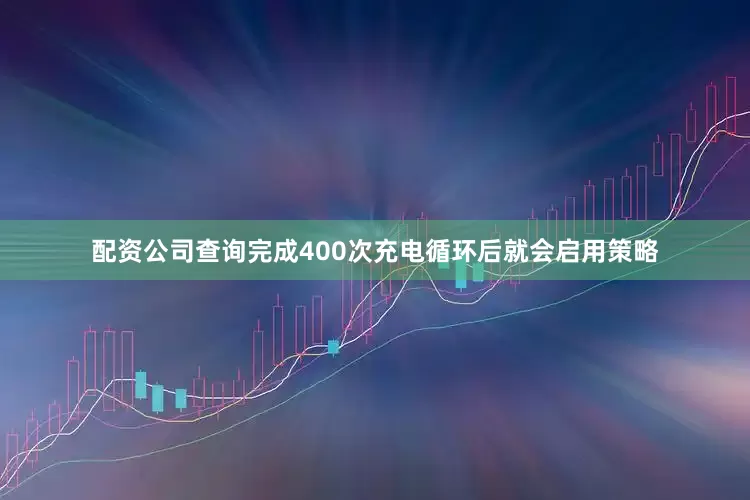配资公司查询完成400次充电循环后就会启用策略