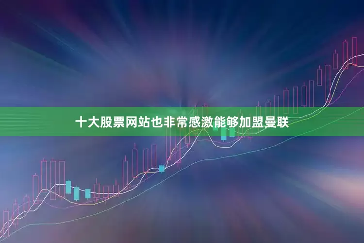 十大股票网站也非常感激能够加盟曼联