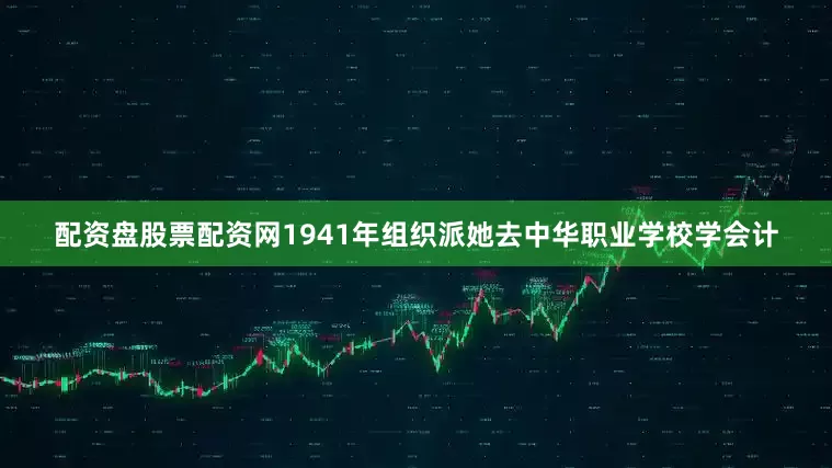 配资盘股票配资网1941年组织派她去中华职业学校学会计