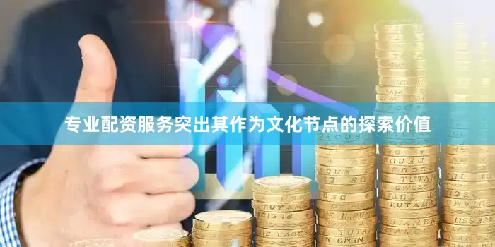 专业配资服务突出其作为文化节点的探索价值