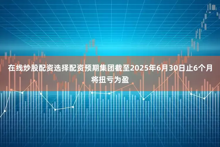 在线炒股配资选择配资预期集团截至2025年6月30日止6个月将扭亏为盈
