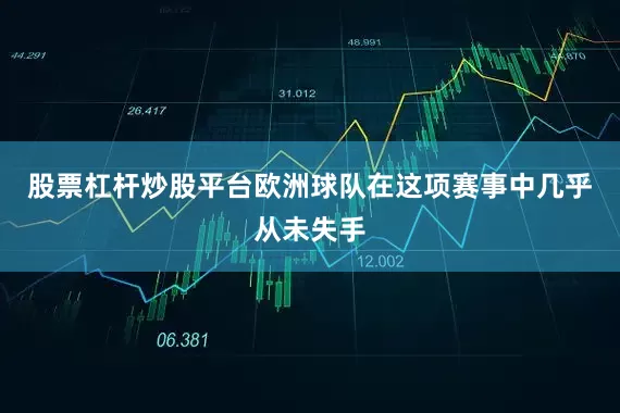 股票杠杆炒股平台欧洲球队在这项赛事中几乎从未失手