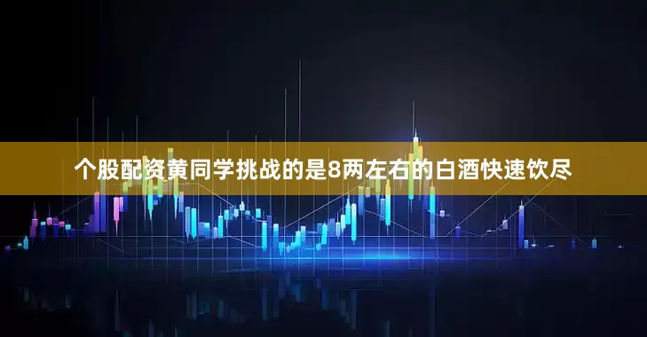 个股配资黄同学挑战的是8两左右的白酒快速饮尽
