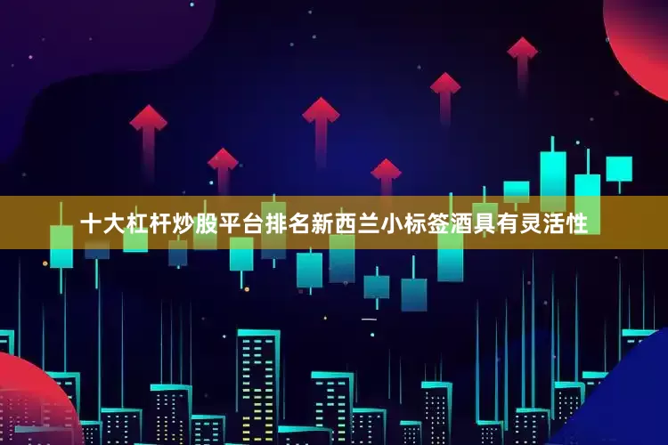 十大杠杆炒股平台排名新西兰小标签酒具有灵活性