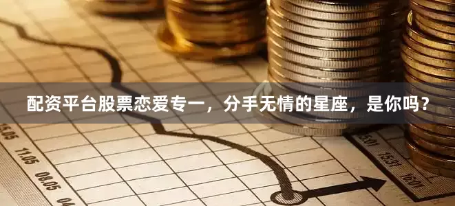 配资平台股票恋爱专一，分手无情的星座，是你吗？